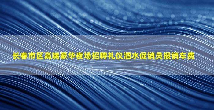 长春市区高端豪华夜场招聘礼仪酒水促销员报销车费